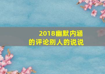 2018幽默内涵的评论别人的说说