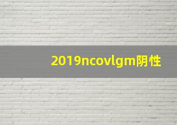 2019ncovlgm阴性