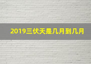 2019三伏天是几月到几月