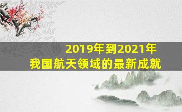 2019年到2021年我国航天领域的最新成就