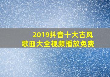 2019抖音十大古风歌曲大全视频播放免费