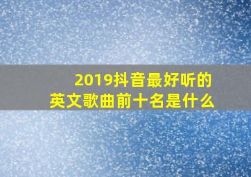 2019抖音最好听的英文歌曲前十名是什么