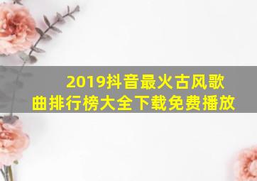 2019抖音最火古风歌曲排行榜大全下载免费播放