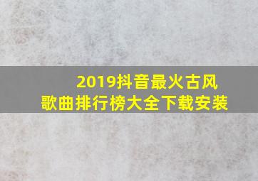 2019抖音最火古风歌曲排行榜大全下载安装