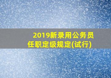 2019新录用公务员任职定级规定(试行)