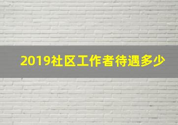 2019社区工作者待遇多少