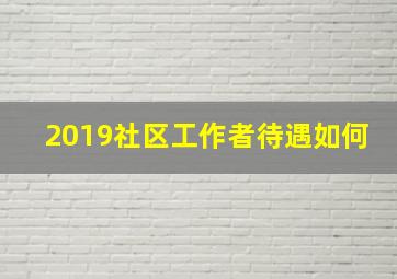 2019社区工作者待遇如何