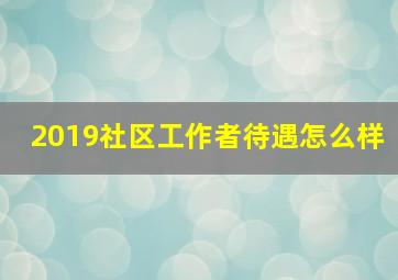 2019社区工作者待遇怎么样