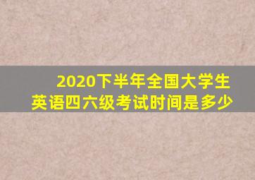 2020下半年全国大学生英语四六级考试时间是多少