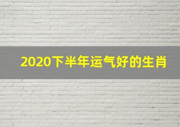 2020下半年运气好的生肖