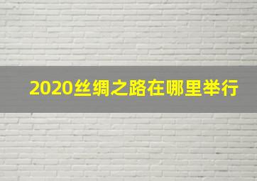 2020丝绸之路在哪里举行