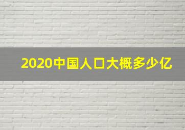 2020中国人口大概多少亿