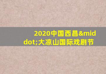 2020中国西昌·大凉山国际戏剧节