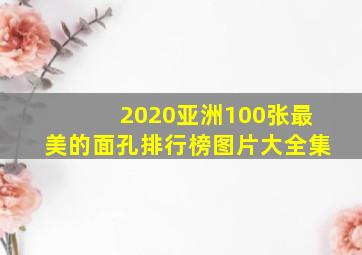 2020亚洲100张最美的面孔排行榜图片大全集