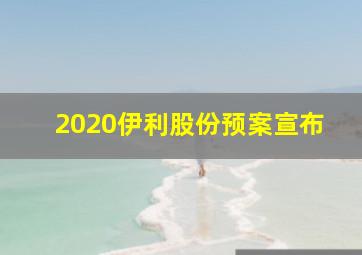 2020伊利股份预案宣布