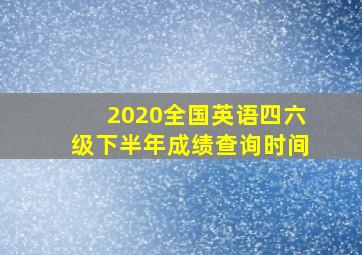 2020全国英语四六级下半年成绩查询时间