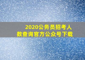 2020公务员招考人数查询官方公众号下载