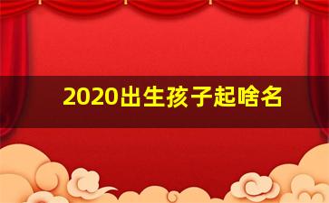 2020出生孩子起啥名