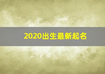 2020出生最新起名