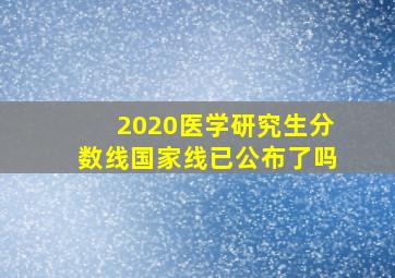 2020医学研究生分数线国家线已公布了吗