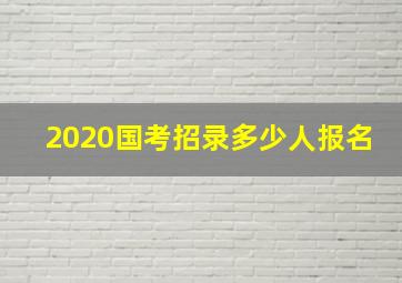 2020国考招录多少人报名