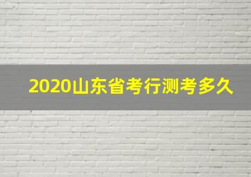 2020山东省考行测考多久