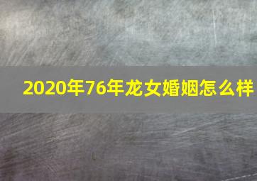 2020年76年龙女婚姻怎么样