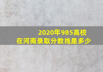 2020年985高校在河南录取分数线是多少