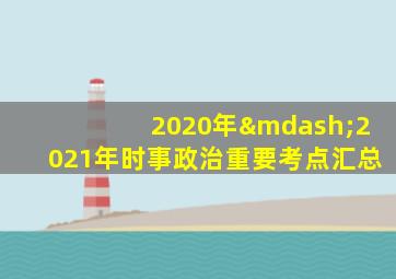 2020年—2021年时事政治重要考点汇总