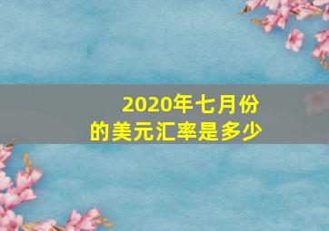 2020年七月份的美元汇率是多少