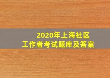 2020年上海社区工作者考试题库及答案