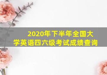 2020年下半年全国大学英语四六级考试成绩查询