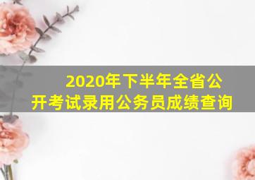 2020年下半年全省公开考试录用公务员成绩查询