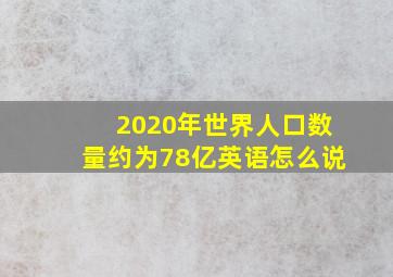 2020年世界人口数量约为78亿英语怎么说