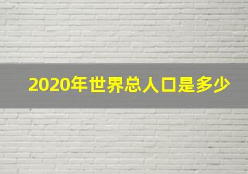 2020年世界总人口是多少