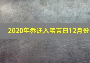 2020年乔迁入宅吉日12月份