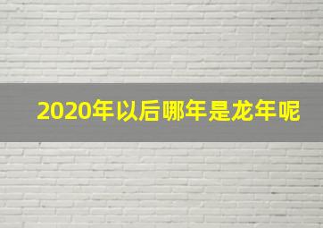 2020年以后哪年是龙年呢