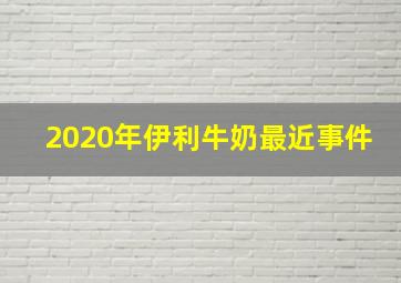 2020年伊利牛奶最近事件