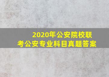 2020年公安院校联考公安专业科目真题答案