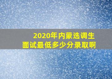 2020年内蒙选调生面试最低多少分录取啊