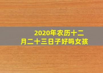 2020年农历十二月二十三日子好吗女孩