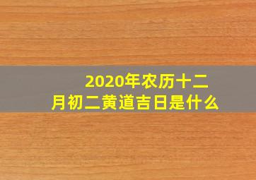 2020年农历十二月初二黄道吉日是什么