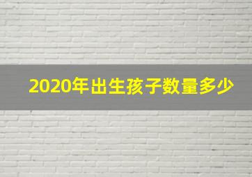 2020年出生孩子数量多少