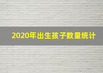 2020年出生孩子数量统计