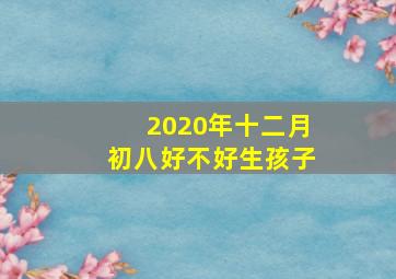 2020年十二月初八好不好生孩子