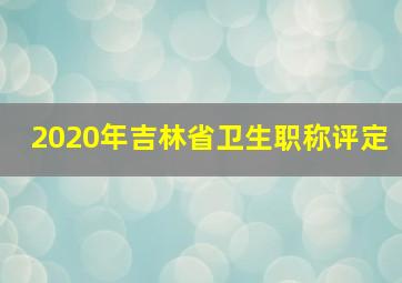 2020年吉林省卫生职称评定