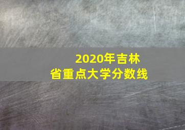 2020年吉林省重点大学分数线