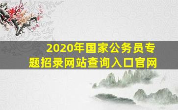 2020年国家公务员专题招录网站查询入口官网