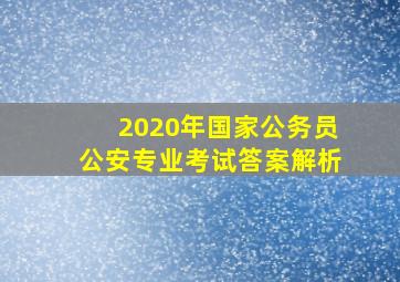 2020年国家公务员公安专业考试答案解析