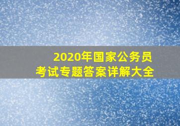 2020年国家公务员考试专题答案详解大全